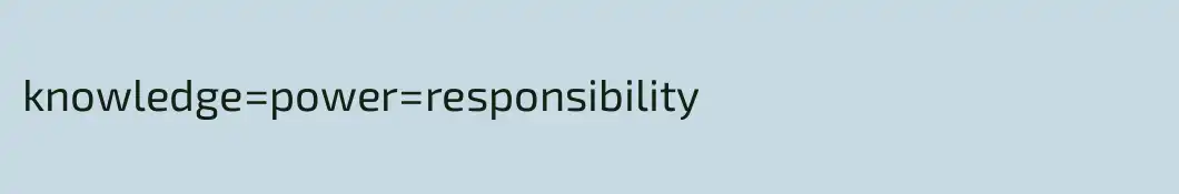 knowledge=power=responsibility