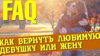 FAQ: Как вернуть девушку? Вернуть жену? Всё самое необходимое и нужное!