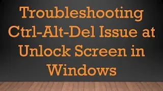 Troubleshooting Ctrl-Alt-Del Issue at Unlock Screen in Windows