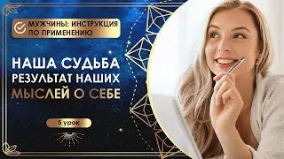 Наша судьба - результат наших мыслей о себе. 5 урок. Мужчины: инструкция по применению.