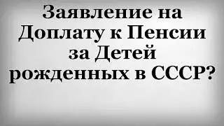 Заявление на Доплату к Пенсии за Детей рожденных в СССР