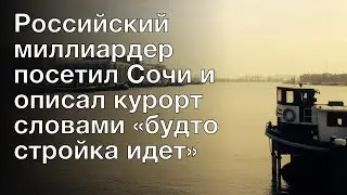 Российский миллиардер посетил Сочи и описал курорт словами «будто стройка идет»