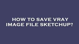 How to save vray image file sketchup?