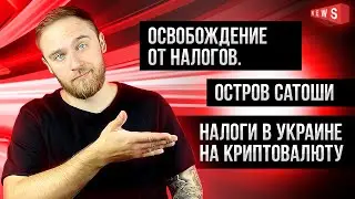 ОСВОБОЖДЕНИЕ ОТ НАЛОГОВ / ОСТРОВ САТОШИ / НАЛОГИ В УКРАИНЕ НА КРИПТОВАЛЮТУ