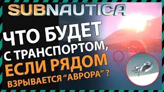 Subnautica ЧТО БУДЕТ С ТРАНСПОРТОМ ЕСЛИ РЯДОМ ВЗРЫВАЕТСЯ АВРОРА?