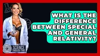 What Is the Difference Between Special and General Relativity? - Science Through Time