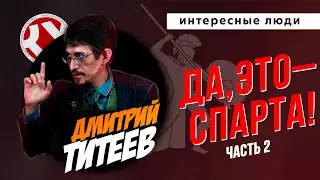 ДА, ЭТО – СПАРТА! ЧАСТЬ 2 | Дмитрий ТИТЕЕВ | ИНТЕРЕСНЫЕ ЛЮДИ
