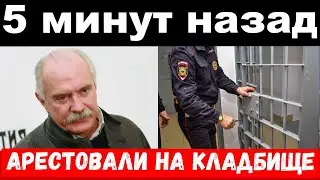 5 минут назад /чп , арестовали на кладбище / Михалков,новости комитета