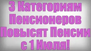 3 Категориям Пенсионеров Повысят Пенсии с 1 Июля!