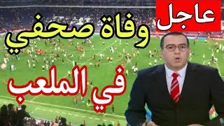 عاجل جدا ... وفاة صحفي جزائري في الملعب تفجع الجزائريين اليوم  / وفاة صحفي في ملعب نيلسون مانديلا