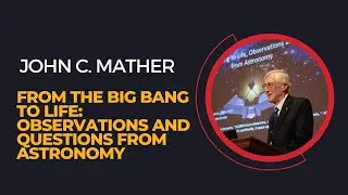 John C. Mather, "From the Big Bang to Life, Observations and Questions from Astronomy"