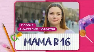 МАМА В 16 | 7 ВЫПУСК | АНАСТАСИЯ, САРАТОВ