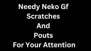 Needy Neko Gf[Scratches n Pouts]For Your Attention n[Cuddles] 