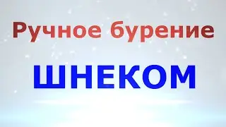 Часть 2. Ручное шнековое бурение скважины на воду.