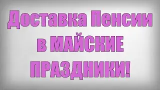 Доставка Пенсии в МАЙСКИЕ ПРАЗДНИКИ!