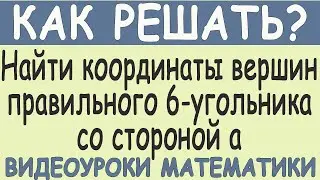 Как найти координаты вершин правильного шестиугольника со стороной а зная что начало координат...