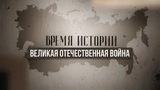 ВРЕМЯ ИСТОРИИ | ВЕЛИКАЯ ОТЕЧЕСТВЕННАЯ ВОЙНА