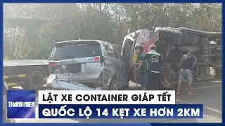 Lật xe container, Quốc lộ 14 kẹt xe hơn 2km trong ngày 27 tết
