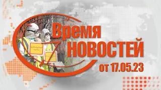 Время Новостей от 17.05.23