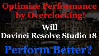 Optimizing Performance by Overclocking, Will Davinci Resolve Studio 18 Perform Better?