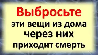 Выбросьте эти вещи из дома, через них приходит смерть. Что нельзя держать и хранить в доме