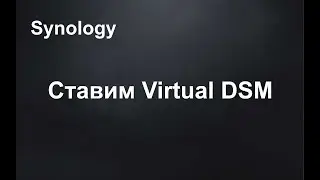 NAS Synology. Краткий обзор Virtual DSM 7. Ставим Virtual DSM