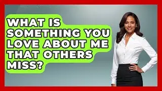 What Is Something You Love About Me That Others Miss? | The Love Workshop