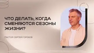 Что делать когда сменяются сезоны жизни | Сергей Горохов | 25.06.2023