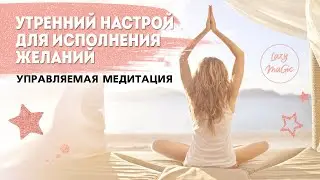 УТРЕННЯЯ МЕДИТАЦИЯ| Утренний настрой на исполнение желаний | Просыпайтесь каждый день легко