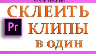 Как Склеить и Объеденить несколько клипов в один | Урок Adobe Premiere Pro CC