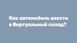 Как автомобиль внести в Виртуальный склад?