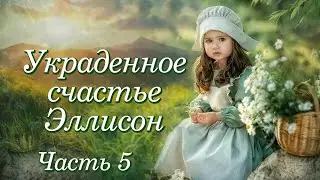 💗ВПЕРВЫЕ на YouTube💗УКРАДЕННОЕ СЧАСТЬЕ ЭЛЛИСОН💗ЧАСТЬ 5. Христианские рассказы. Истории из жизни.