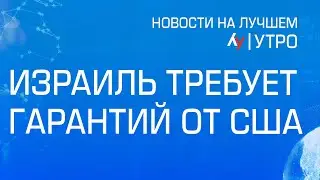 Израиль требует гарантий от США  \\ утренний выпуск новостей на Лучшем радио от 5 июня 2024