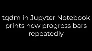 Python :tqdm in Jupyter Notebook prints new progress bars repeatedly(5solution)