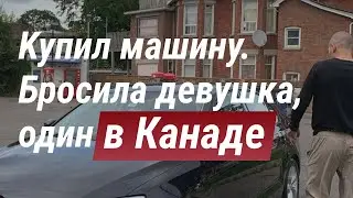 Сдал на права. Поиск и покупка автомобиля в Канаде. Бросила девушка, остаюсь один в Канаде.