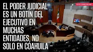 El Poder Judicial es un botín del Ejecutivo en muchas entidades, no solo en Coahuila