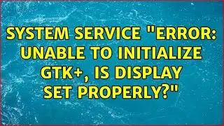 System service Error: Unable to initialize GTK+, is DISPLAY set properly?