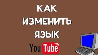 Как изменить язык в Ютубе в 2021 году