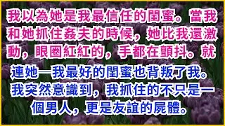 【情感故事】我以為她是我最信任的閨蜜。當我和她抓住姦夫的時候，她比我還激動，眼圈紅紅的，手都在顫抖。就連她─我最好的閨蜜也背叛了我。我突然意識到，我抓住的不只是一個男人，更是友誼的屍體。 #生活點滴