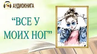 🎧ЛЮБОВНЫЙ РОМАН | ВСЕ У МОИХ НОГ  |  АУДИОКНИГА