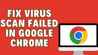 How To Fix Virus Scan Failed In Google Chrome