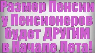 Размер Пенсии у Пенсионеров будет ДРУГИМ в Начале Лета