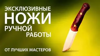 Эксклюзивные ножи ручной работы. От знаменитых ножевых мастеров. Обзор.