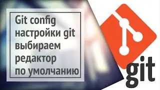 Git config: настройка (редактор, пользователь, команды)