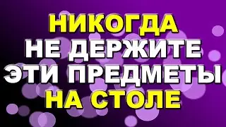 Никогда не держите эти предметы и вещи на столе. Чем это грозит? Приметы.