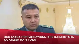 Экс-глава Погранслужбы КНБ Казахстана осужден на 4 года