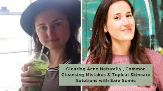 Clearing Acne Naturally , Common Cleansing Mistakes & Topical Skincare Solutions with Sara Sumic