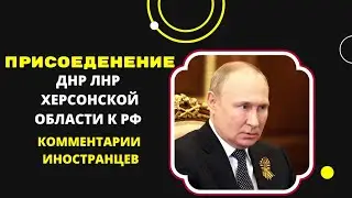 ПРИСОЕДЕНЕНИЕ ЛНР, ДНР, ХЕРСОНСКОЙ ОБЛАСТИ К РФ КОММЕНТАРИИ ИНОСТРАНЦЕВ.