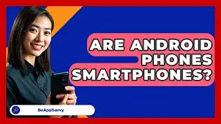 Are Android Phones Smartphones? - Be App Savvy
