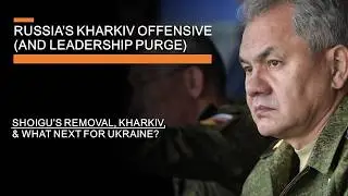 Russia's Kharkiv Offensive and Leadership Purge - Shoigu's removal, Kharkiv & What next for Ukraine?